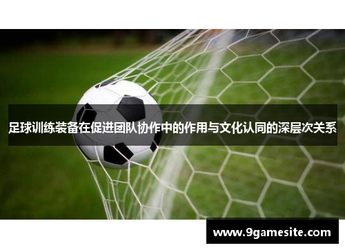 足球训练装备在促进团队协作中的作用与文化认同的深层次关系